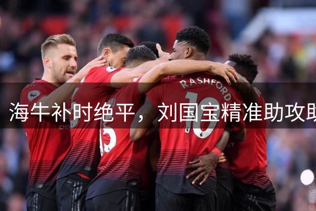 海牛补时绝平，刘国宝精准助攻助宋文杰破门