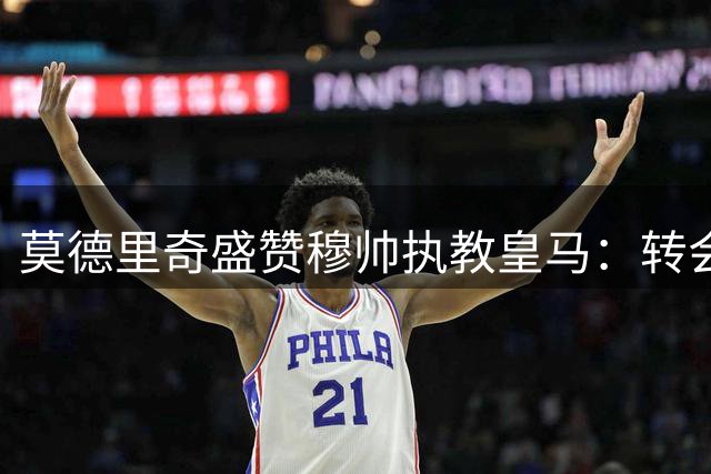 莫德里奇盛赞穆帅执教皇马：转会之恩永生难忘