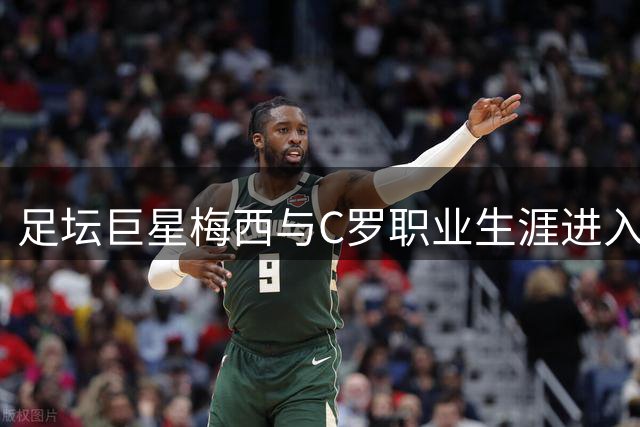足坛巨星梅西与C罗职业生涯进入尾声